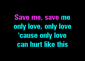 Save me, save me
only love. only love

'cause only love
can hurt like this