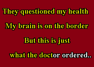 They questioned my health
My brain is 011 the border
But this is just

What the doctor ordered.