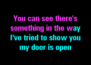 You can see there's
something in the wayr

I've tried to show you
my door is open