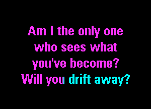 Am I the only one
who sees what

you've become?
Will you drift away?