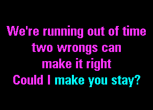 We're running out of time
two wrongs can

make it right
Could I make you stay?