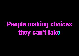 People making choices

they can't fake