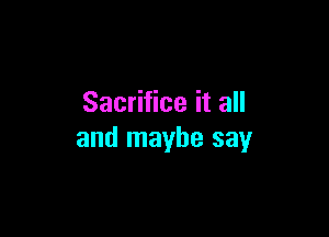 Sacrifice it all

and maybe say