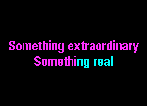 Something extraordinary

Something real