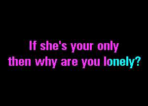 If she's your only

then why are you lonely?