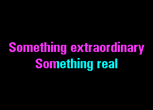 Something extraordinary

Something real