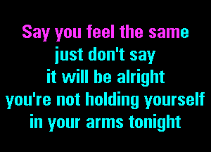 Say you feel the same
iust don't say
it will be alright
you're not holding yourself
in your arms tonight