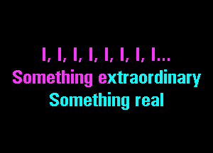 I, I, I, l, I, I, I, I...

Something extraordinary
Something real