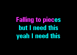 Falling to pieces

but I need this
yeah I need this