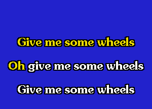 Give me some wheels
0h give me some wheels

Give me some wheels