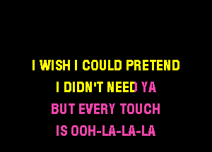 I WISH I COULD PRETEHD

I DIDN'T NEED YA
BUT EVERY TOUCH
IS OOH-LA-LA-LA