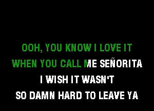 00H, YOU KHOWI LOVE IT
WHEN YOU CALL ME SEliORITA
I WISH IT WASH'T
SO DAMN HARD TO LEAVE YA