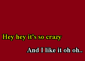 Hey hey it's so crazy

And I like it 011 011..