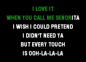 I LOVE IT
WHEN YOU CALL ME SEIIORITII
I WISH I COULD PRETEIID
I DIDN'T IIEED YA
BUT EVERY TOUCH
IS OOH-LII-LII-LA