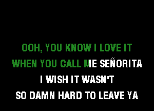 00H, YOU KHOWI LOVE IT
WHEN YOU CALL ME SEliORITA
I WISH IT WASH'T
SO DAMN HARD TO LEAVE YA