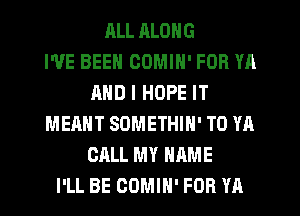 JILL RLONG
I'VE BEEN OOMIN' FOR YA
AND I HOPE IT
MEANT SOMETHIN' T0 YA
CALL MY NAME
I'LL BE COMIH' FOR YA