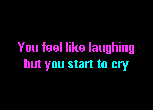You feel like laughing

but you start to cry