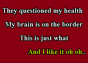 They questioned my health
My brain is 011 the border

This is just What

And I like it 011 011..