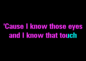 'Cause I know those eyes

and I know that touch