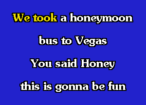 We took a honeymoon
bus to Vegas

You said Honey

this is gonna be fun