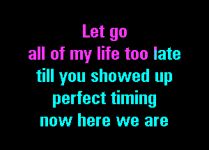 Let go
all of my life too late

till you showed up
perfect timing
now here we are