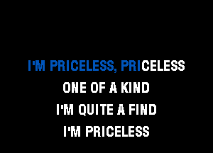 I'M PRICELESS, PRICELESS

ONE OF A KIND
I'M QUITE A FIND
I'M PRICELESS