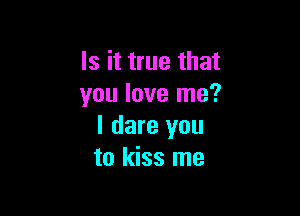Is it true that
you love me?

I dare you
to kiss me