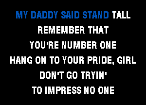 MY DADDY SAID STAND TALL
REMEMBER THAT
YOU'RE NUMBER ONE
HANG ON TO YOUR PRIDE, GIRL
DON'T GO TRYIH'

T0 IMPRESS NO ONE