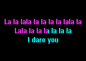 La la lala la la la la lala la

Lala la la la la la la
I dare you