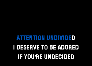 ATTENTION UHDIVIDED
I DESERVE TO BE ADORED
IF YOU'RE UHDEOIDED