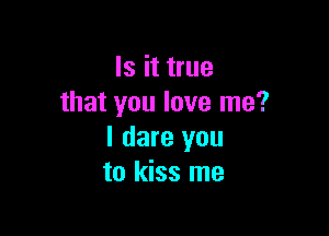 Is it true
that you love me?

I dare you
to kiss me