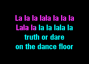 La la la Iala la la la
Lala la la la lala la

truth or dare
on the dance floor