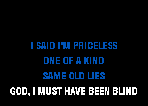 I SAID I'M PRICELESS
ONE OF A KIND
SAME OLD LIES
GOD, I MUST HAVE BEEN BLIND