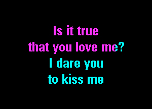Is it true
that you love me?

I dare you
to kiss me