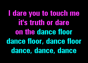 I dare you to touch me
it's truth or dare
on the dance floor
dance floor, dance floor
dance,dance,dance