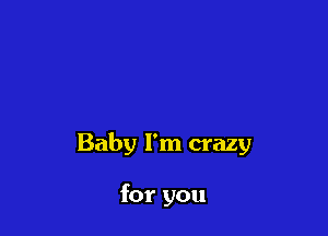 Baby I'm crazy

for you