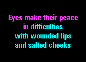 Eyes make their peace
in difficulties

with wounded lips
and salted cheeks