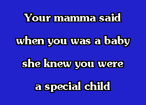 Your mamma said
when you was a baby

she knew you were

a special child