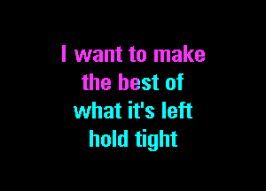 I want to make
the best of

what it's left
hold tight