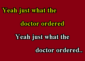 Yeah just What the

doctor ordered
Yeah just What the

doctor ordered.