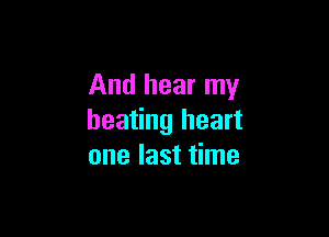 And hear my

beating heart
one last time