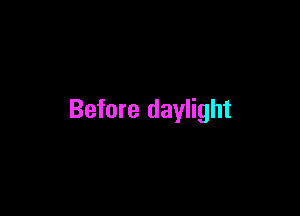 Before daylight