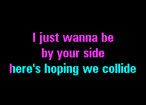 I just wanna be

by your side
here's hoping we collide