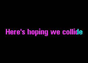 Here's hoping we collide