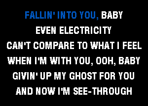 FALLIH' INTO YOU, BABY
EVEN ELECTRICITY
CAN'T COMPARE T0 WHAT I FEEL
WHEN I'M WITH YOU, 00H, BABY
GIVIH' UP MY GHOST FOR YOU
AND HOW I'M SEE-THROUGH