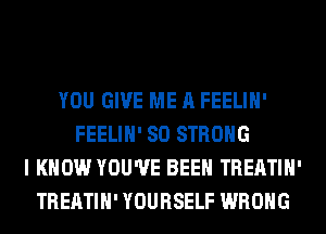 YOU GIVE ME A FEELIH'
FEELIH' SO STRONG
I KNOW YOU'VE BEEN TREATIH'
TREATIH' YOURSELF WRONG