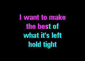 I want to make
the best of

what it's left
hold tight