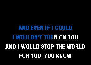 MID EVEN IF I COULD
I WOULDN'T TURN ON YOU
MID I WOULD STOP THE WORLD
FOR YOU, YOU KNOW