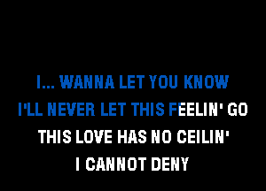 I... WANNA LET YOU KNOW
I'LL NEVER LET THIS FEELIH' GO
THIS LOVE HAS NO CEILIH'

I CANNOT DENY