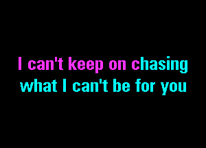 I can't keep on chasing

what I can't be for you